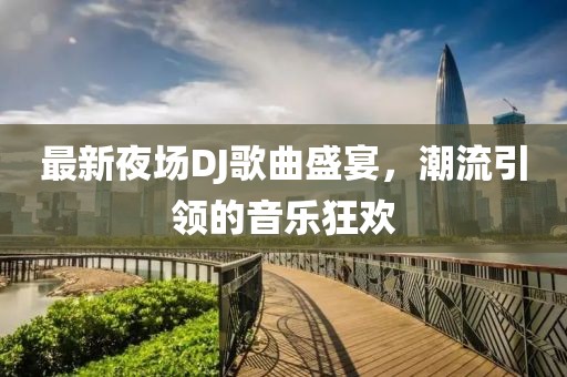 最新夜场DJ歌曲盛宴，潮流引领的音乐狂欢