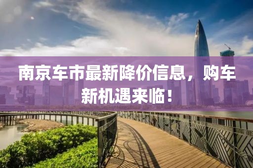 南京车市最新降价信息，购车新机遇来临！