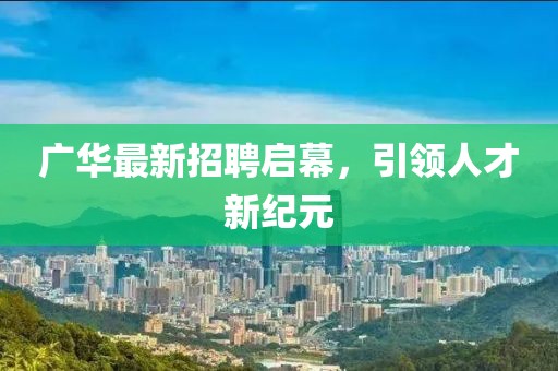 广华最新招聘启幕，引领人才新纪元