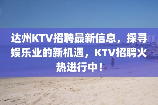 达州KTV招聘最新信息，探寻娱乐业的新机遇，KTV招聘火热进行中！