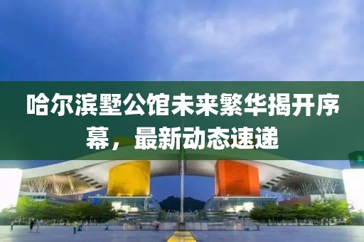 哈尔滨墅公馆未来繁华揭开序幕，最新动态速递