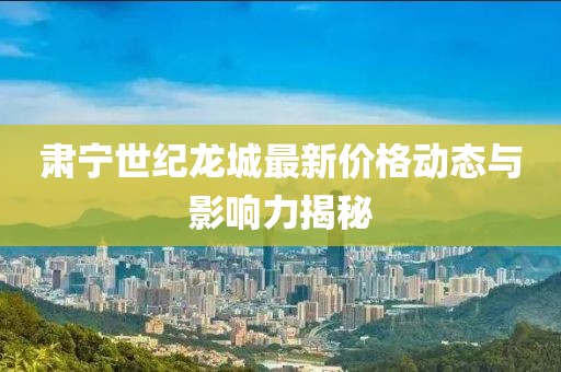 肃宁世纪龙城最新价格动态与影响力揭秘
