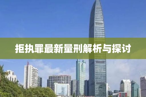 拒执罪最新量刑解析与探讨