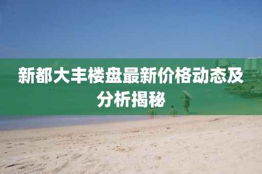 新都大丰楼盘最新价格动态及分析揭秘