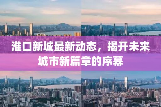 淮口新城最新动态，揭开未来城市新篇章的序幕