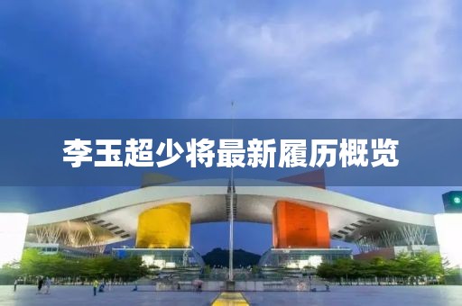 李玉超少将最新履历概览