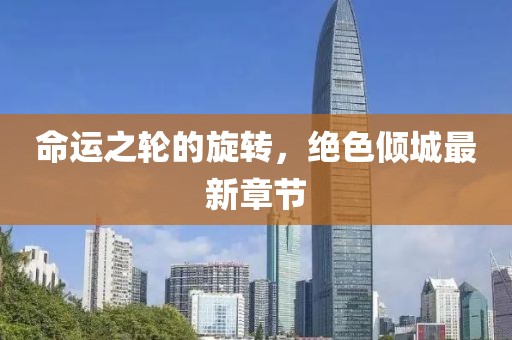 命运之轮的旋转，绝色倾城最新章节