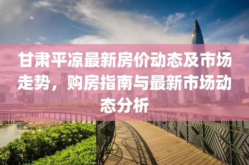 甘肃平凉最新房价动态及市场走势，购房指南与最新市场动态分析