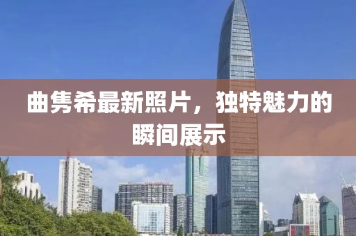 曲隽希最新照片，独特魅力的瞬间展示