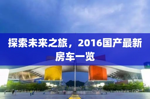 探索未来之旅，2016国产最新房车一览