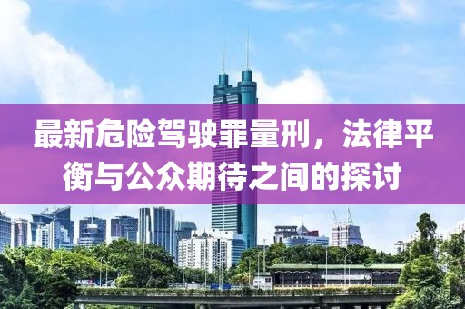 最新危险驾驶罪量刑，法律平衡与公众期待之间的探讨