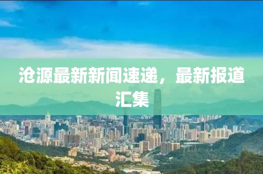 沧源最新新闻速递，最新报道汇集