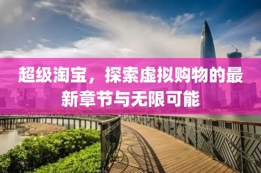 超级淘宝，探索虚拟购物的最新章节与无限可能