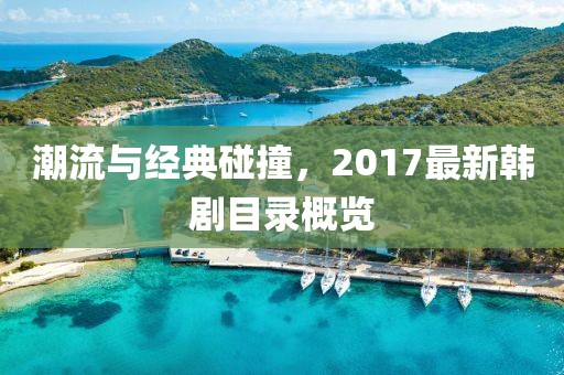 潮流与经典碰撞，2017最新韩剧目录概览