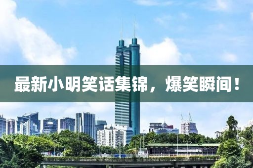 最新小明笑话集锦，爆笑瞬间！
