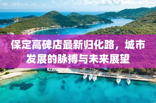 保定高碑店最新归化路，城市发展的脉搏与未来展望