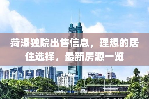 菏泽独院出售信息，理想的居住选择，最新房源一览