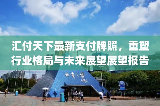汇付天下最新支付牌照，重塑行业格局与未来展望展望报告