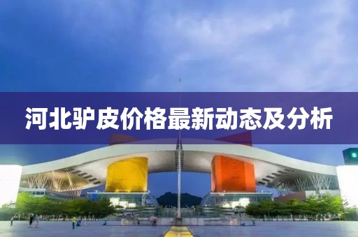 河北驴皮价格最新动态及分析