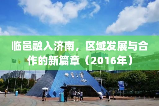 临邑融入济南，区域发展与合作的新篇章（2016年）