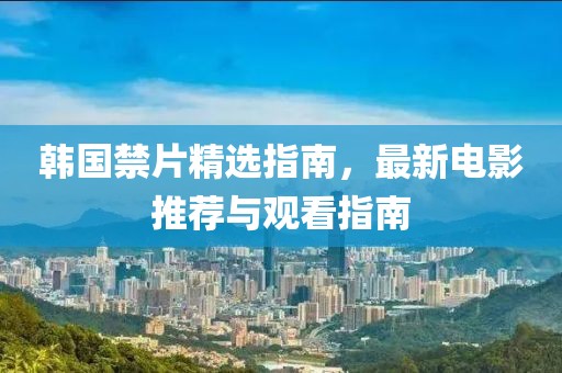 韩国禁片精选指南，最新电影推荐与观看指南