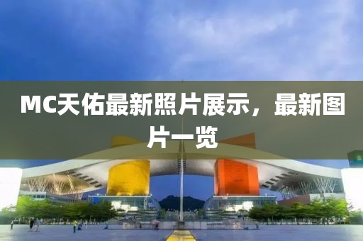 MC天佑最新照片展示，最新图片一览