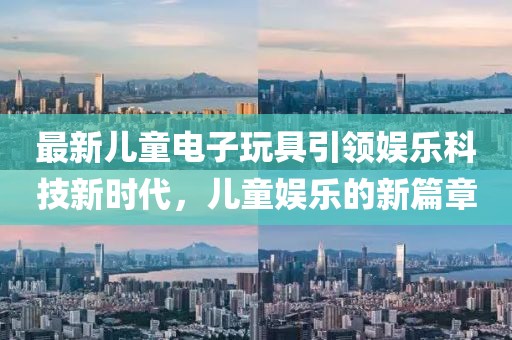 最新儿童电子玩具引领娱乐科技新时代，儿童娱乐的新篇章