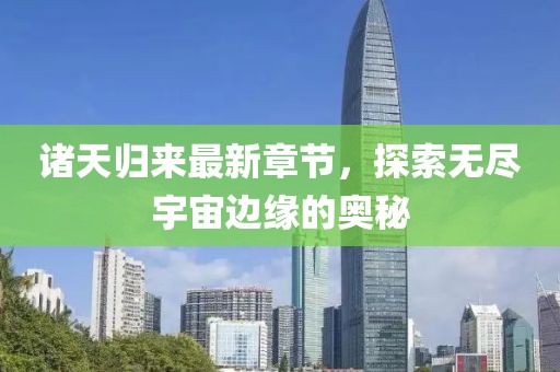 诸天归来最新章节，探索无尽宇宙边缘的奥秘