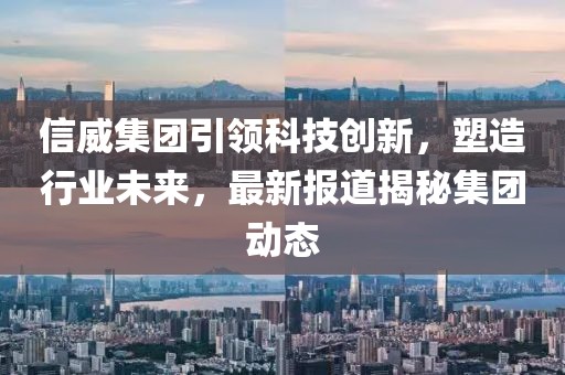信威集团引领科技创新，塑造行业未来，最新报道揭秘集团动态