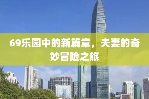 69乐园中的新篇章，夫妻的奇妙冒险之旅