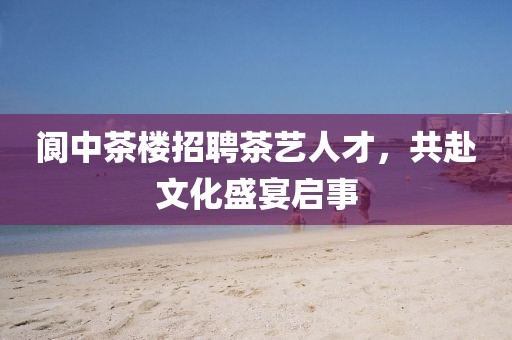 阆中茶楼招聘茶艺人才，共赴文化盛宴启事
