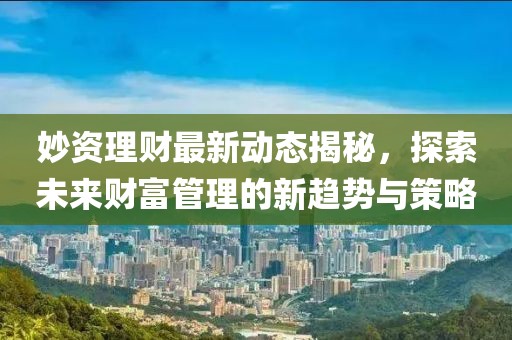 妙资理财最新动态揭秘，探索未来财富管理的新趋势与策略