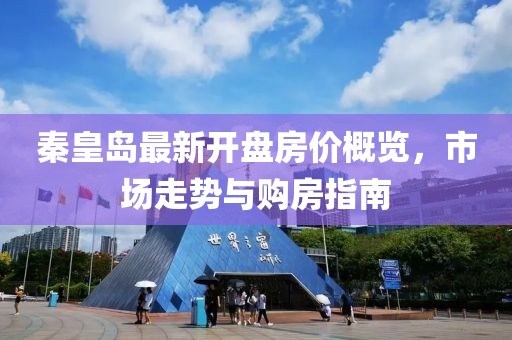 秦皇岛最新开盘房价概览，市场走势与购房指南
