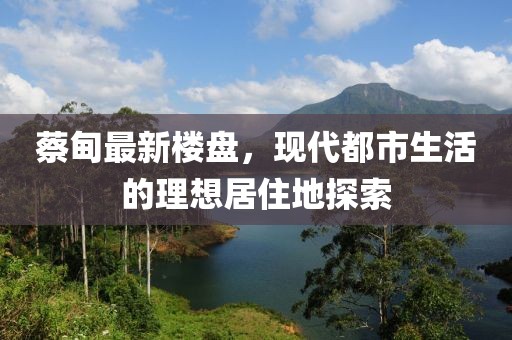 蔡甸最新楼盘，现代都市生活的理想居住地探索