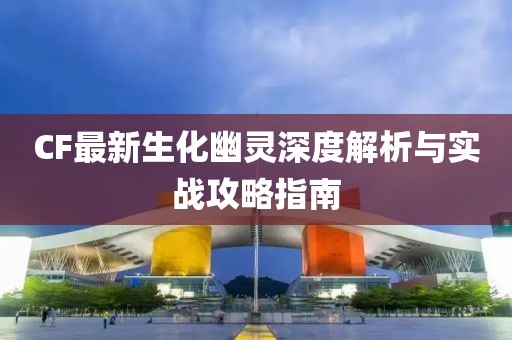 CF最新生化幽灵深度解析与实战攻略指南