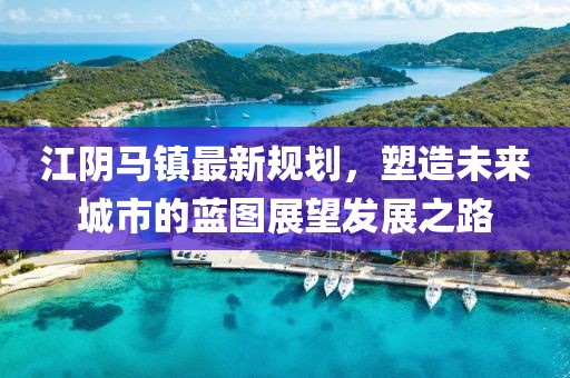 江阴马镇最新规划，塑造未来城市的蓝图展望发展之路