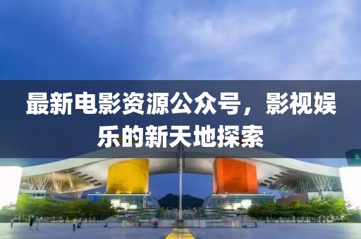 最新电影资源公众号，影视娱乐的新天地探索