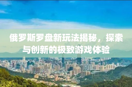 俄罗斯罗盘新玩法揭秘，探索与创新的极致游戏体验