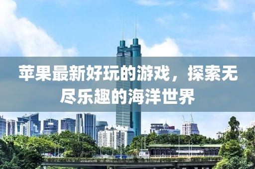 苹果最新好玩的游戏，探索无尽乐趣的海洋世界