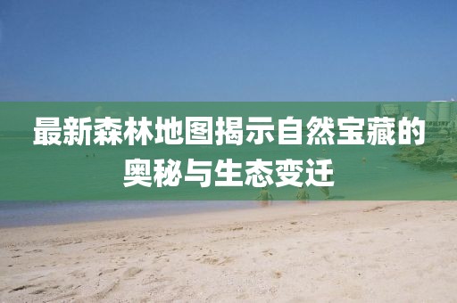最新森林地图揭示自然宝藏的奥秘与生态变迁