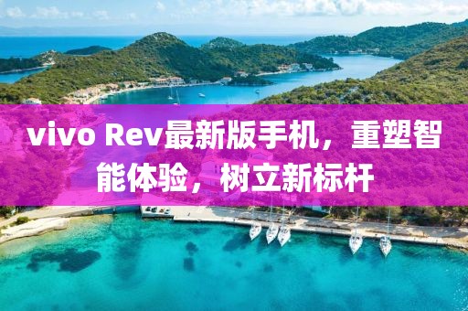 vivo Rev最新版手机，重塑智能体验，树立新标杆