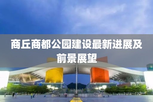 商丘商都公园建设最新进展及前景展望