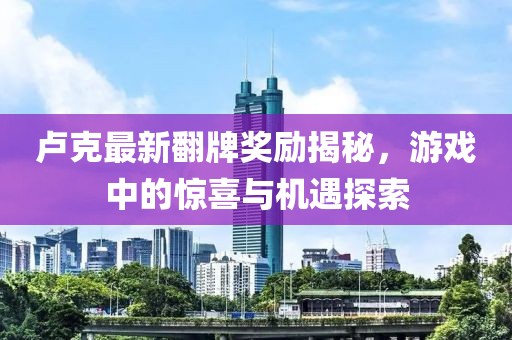 卢克最新翻牌奖励揭秘，游戏中的惊喜与机遇探索