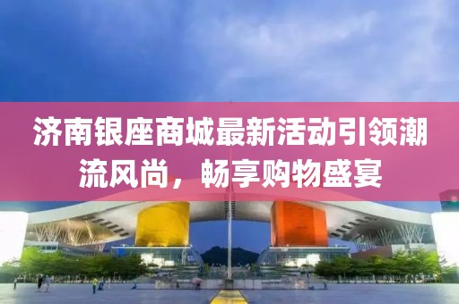 济南银座商城最新活动引领潮流风尚，畅享购物盛宴