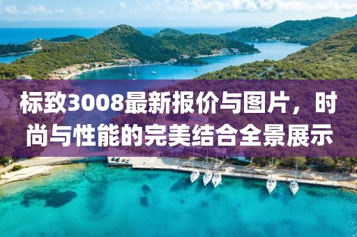标致3008最新报价与图片，时尚与性能的完美结合全景展示