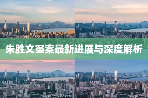 朱胜文冤案最新进展与深度解析