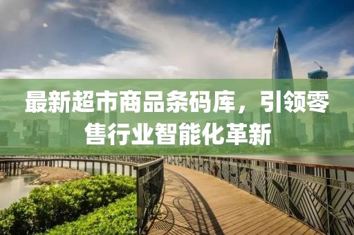 最新超市商品条码库，引领零售行业智能化革新