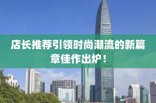 店长推荐引领时尚潮流的新篇章佳作出炉！