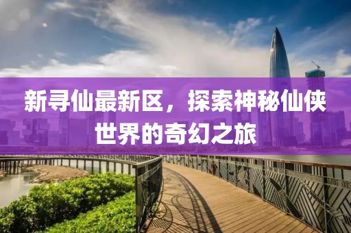 新寻仙最新区，探索神秘仙侠世界的奇幻之旅