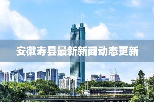 安徽寿县最新新闻动态更新